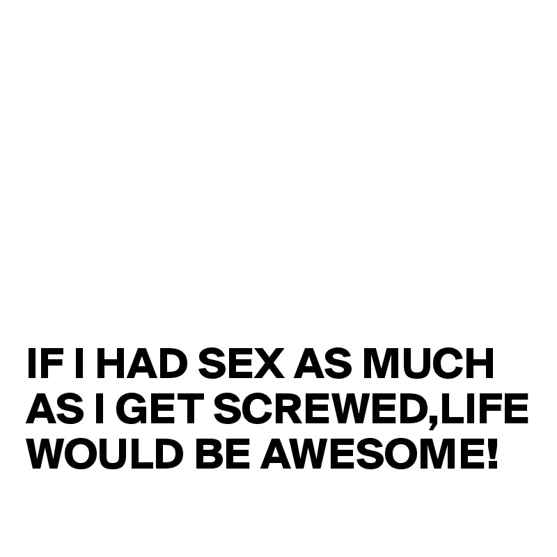 






IF I HAD SEX AS MUCH AS I GET SCREWED,LIFE
WOULD BE AWESOME!