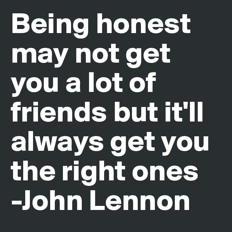 Being honest may not get you a lot of friends but it'll always get you the right ones
-John Lennon