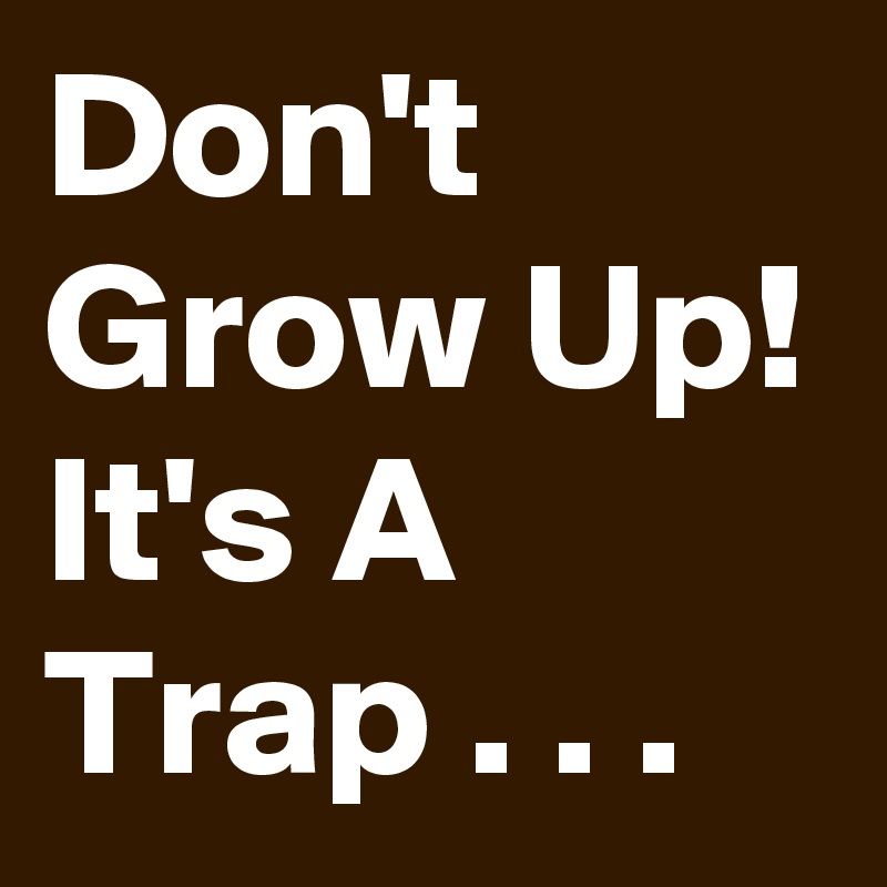 Don't Grow Up!
It's A Trap . . .