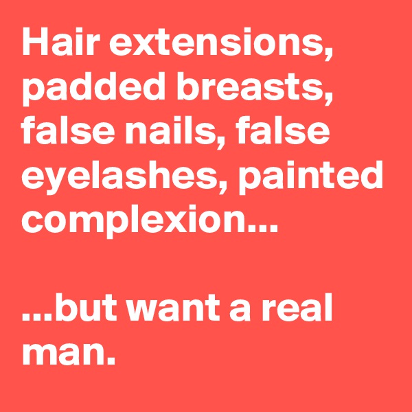 Hair extensions, padded breasts, false nails, false eyelashes, painted complexion...

...but want a real man.