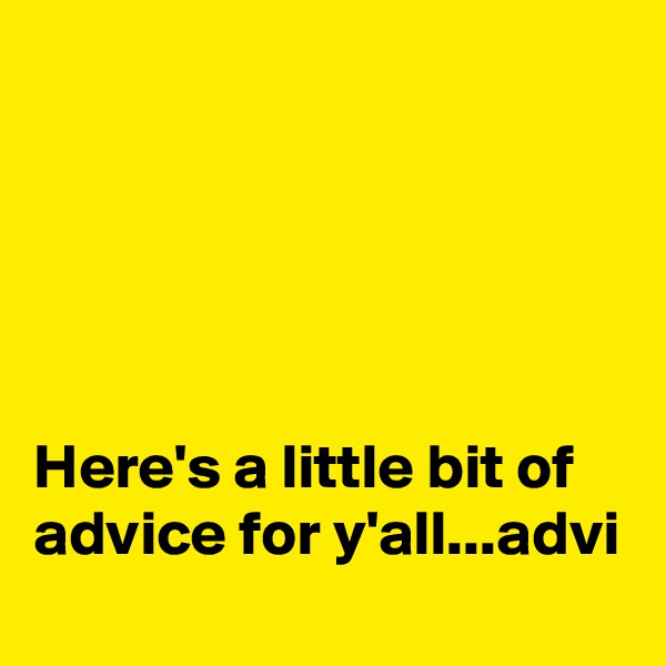 





Here's a little bit of advice for y'all...advi
