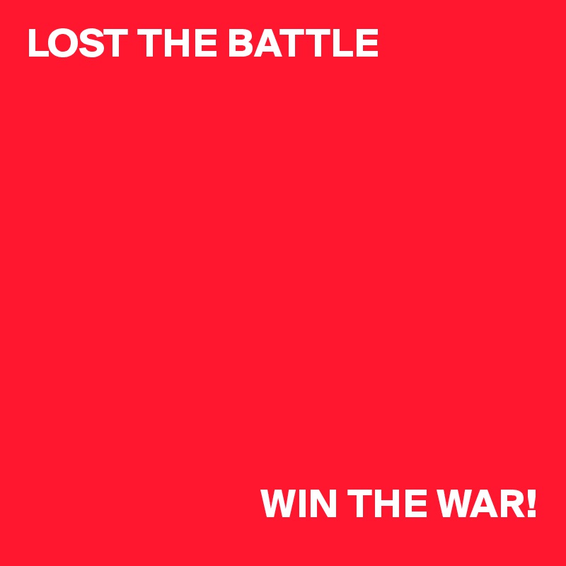 LOST THE BATTLE









               
                            WIN THE WAR!