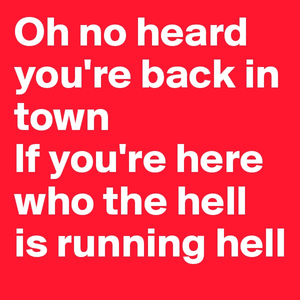 Oh no heard you're back in town
If you're here who the hell is running hell