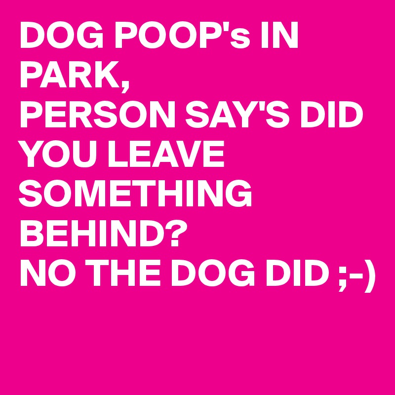 DOG POOP's IN PARK, 
PERSON SAY'S DID YOU LEAVE SOMETHING BEHIND?
NO THE DOG DID ;-)
