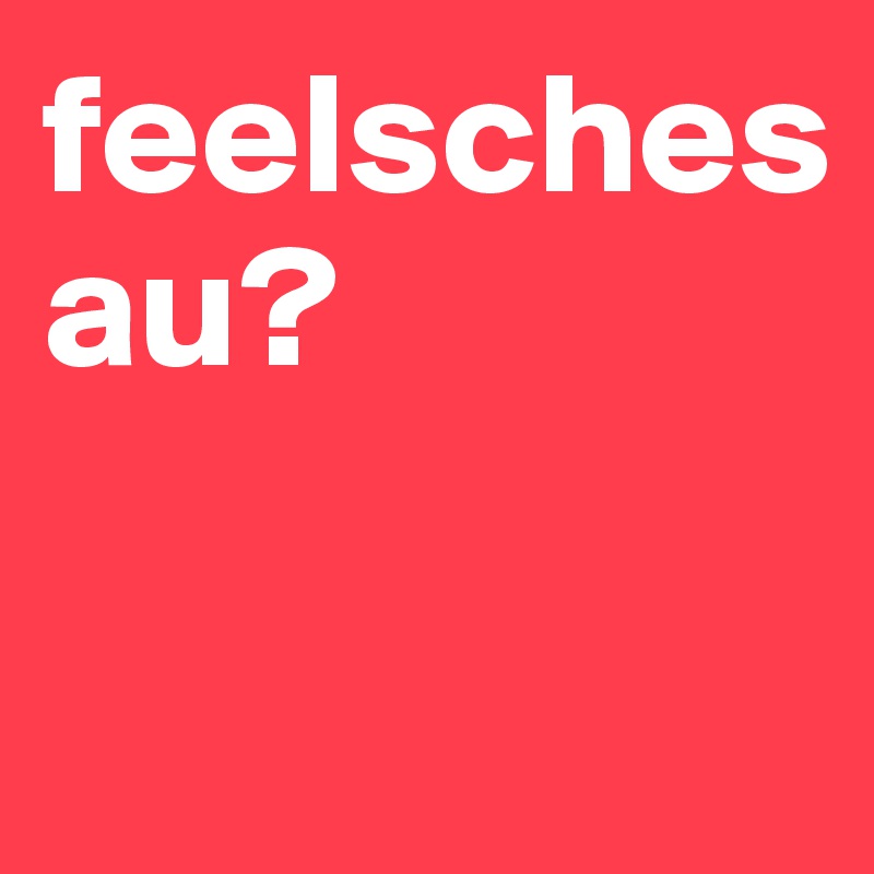 feelsches 
au?

