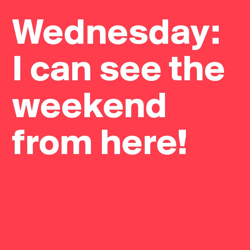 Wednesday: I can see the weekend from here!  


