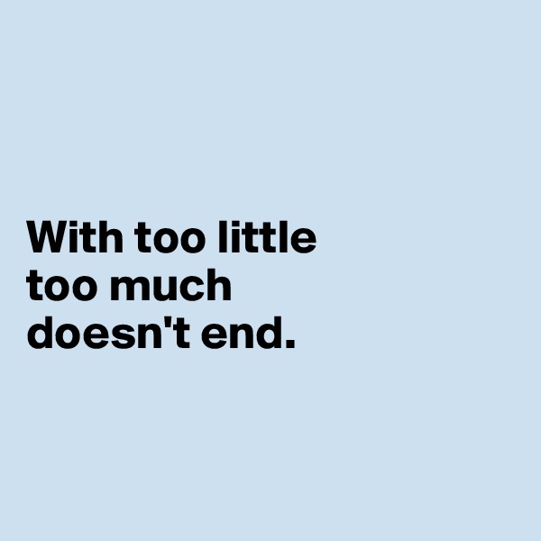 



With too little 
too much 
doesn't end. 


