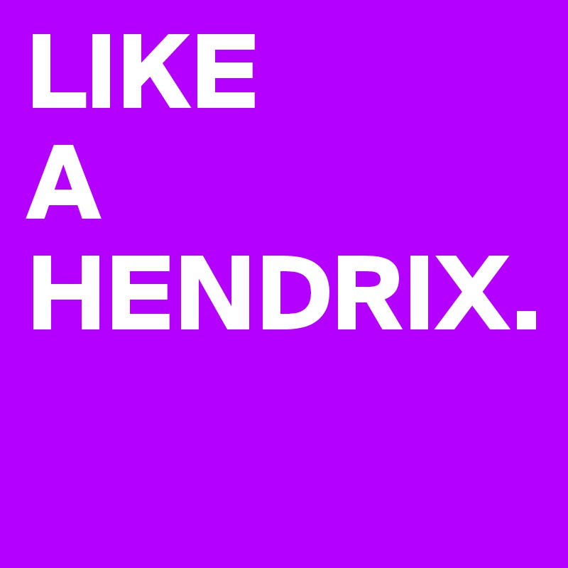 LIKE 
A
HENDRIX.
