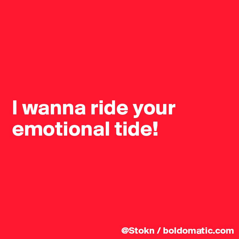 



I wanna ride your
emotional tide!



