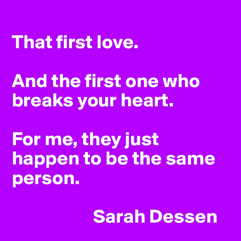 
That first love. 

And the first one who breaks your heart. 

For me, they just happen to be the same person.

                     Sarah Dessen