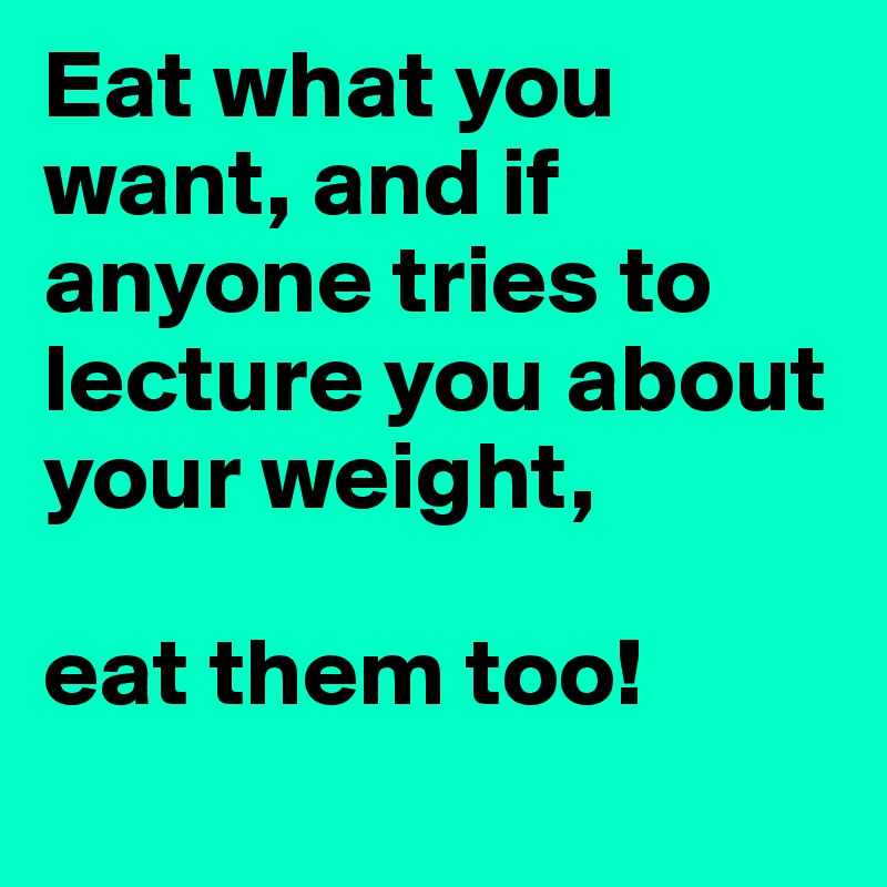 Eat what you want, and if anyone tries to lecture you about your weight, 

eat them too! 
