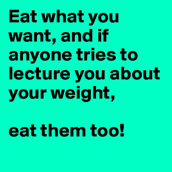 Eat what you want, and if anyone tries to lecture you about your weight, 

eat them too! 
