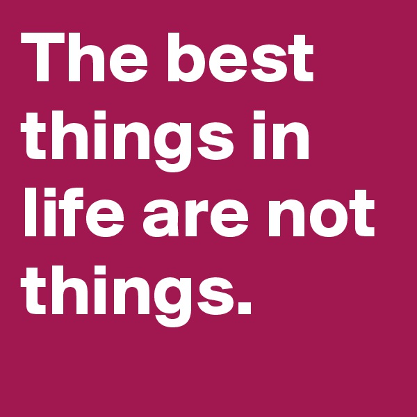 The best things in life are not things.