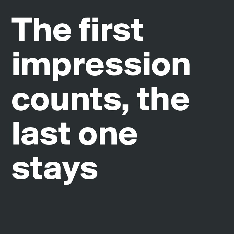 The first impression counts, the last one stays
