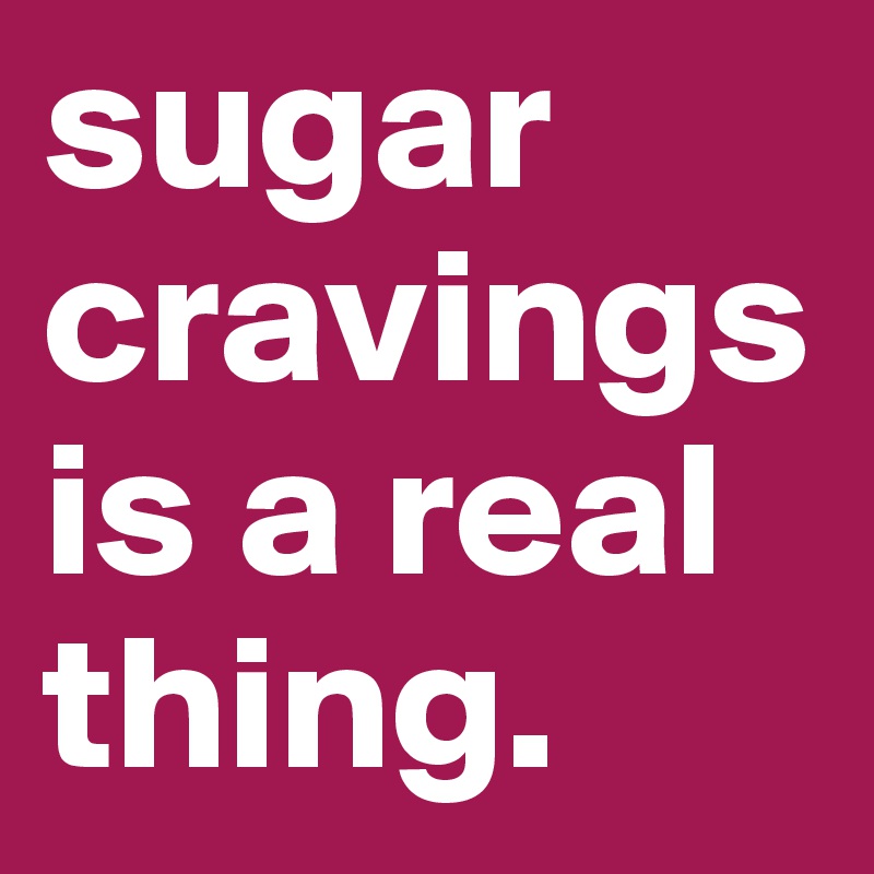 sugar cravings is a real thing.