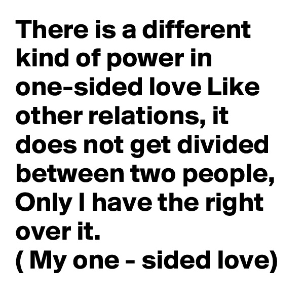 There is a different kind of power in one-sided love Like other relations, it does not get divided between two people,
Only I have the right over it.
( My one - sided love)