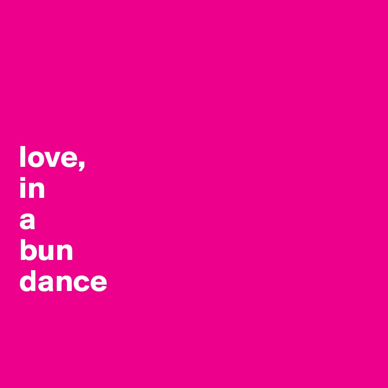 



love, 
in
a
bun
dance
        
