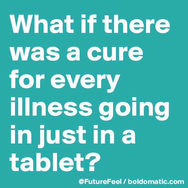 What if there was a cure for every illness going in just in a tablet? 