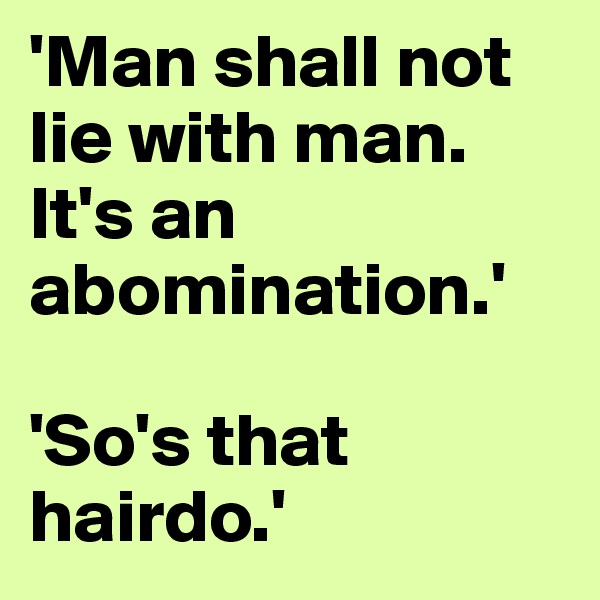 'Man shall not lie with man. It's an abomination.'

'So's that hairdo.'