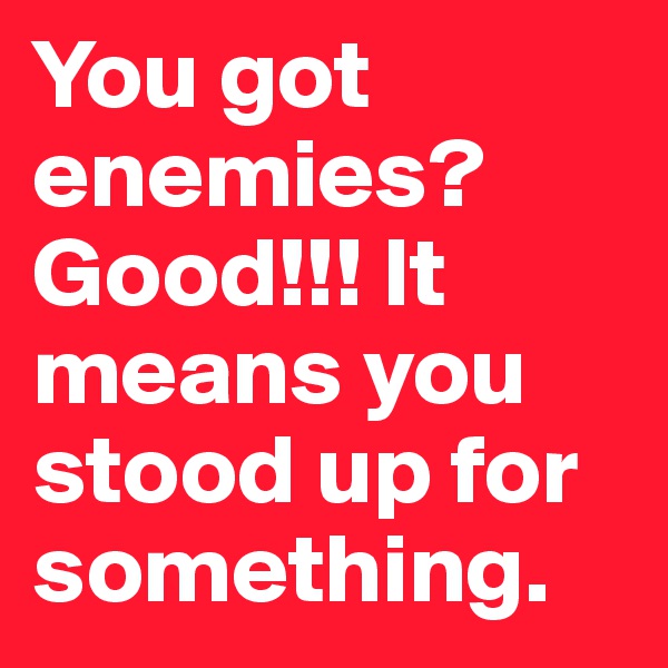You got enemies?  Good!!! It means you stood up for something. 