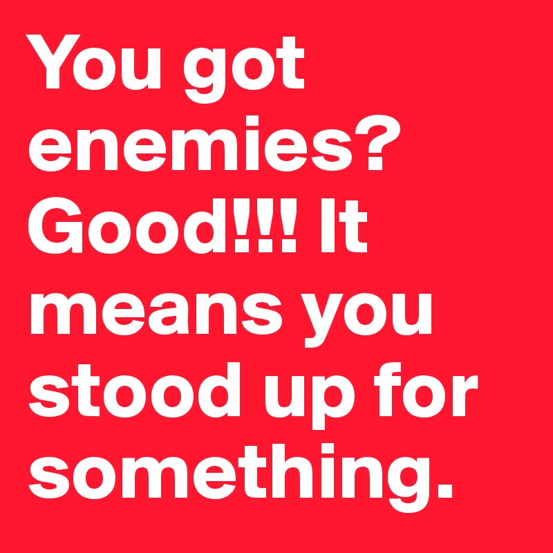 You got enemies?  Good!!! It means you stood up for something. 