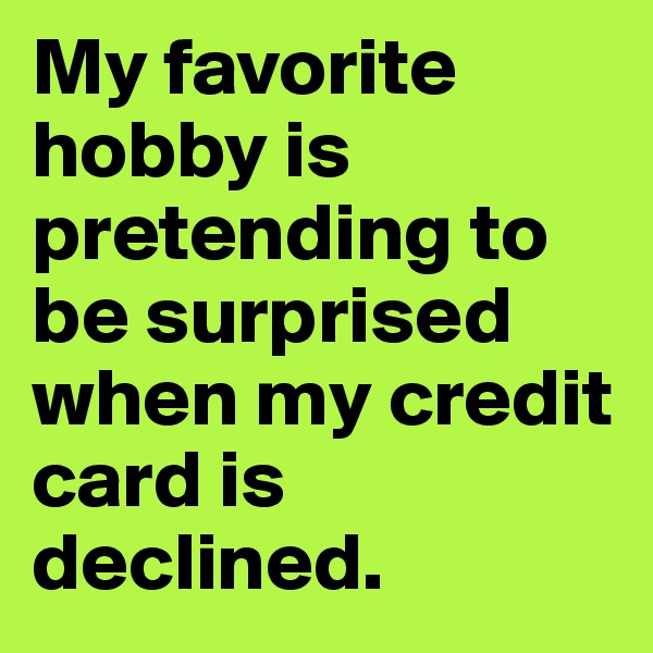 My favorite hobby is pretending to be surprised when my credit card is declined.