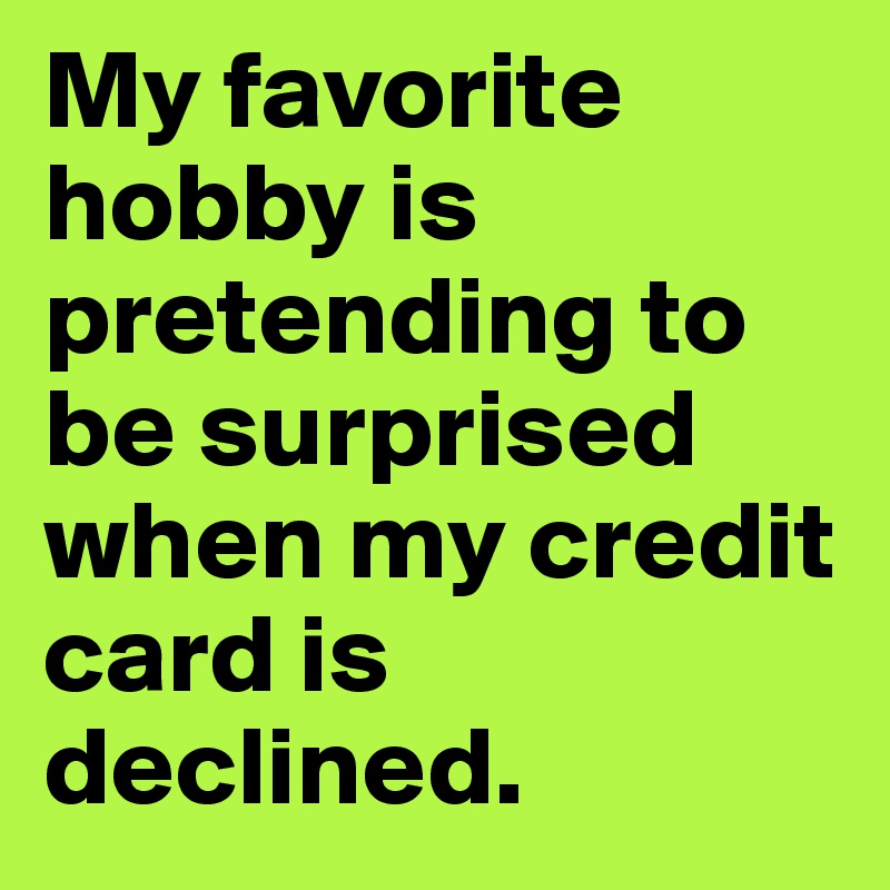 My favorite hobby is pretending to be surprised when my credit card is declined.