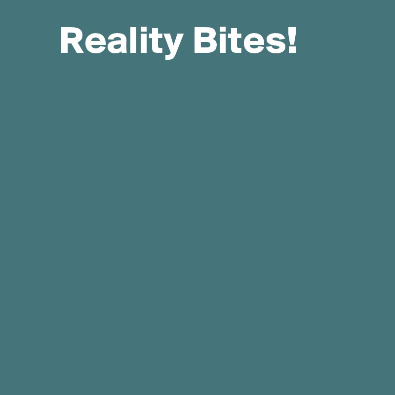      Reality Bites!







