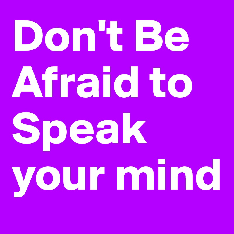 Don't Be Afraid to Speak your mind 
