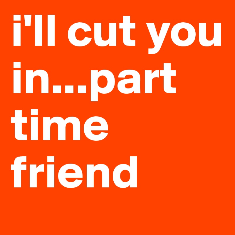 i'll cut you in...part time friend
