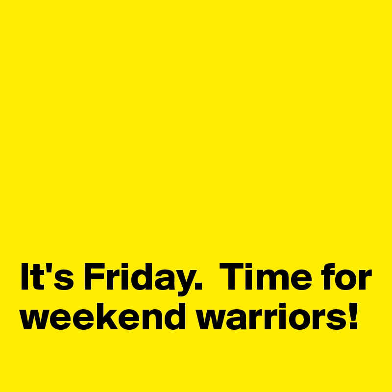 





It's Friday.  Time for weekend warriors!