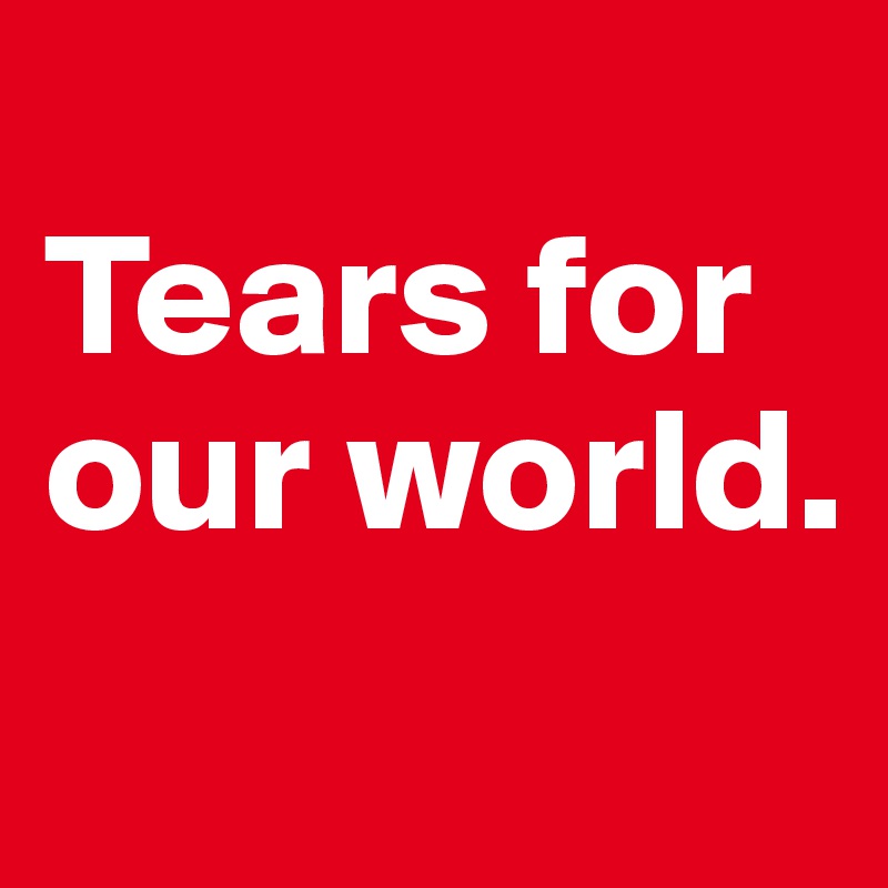 
Tears for our world. 
