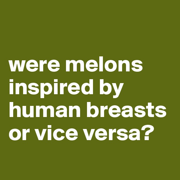 

were melons inspired by human breasts or vice versa?
