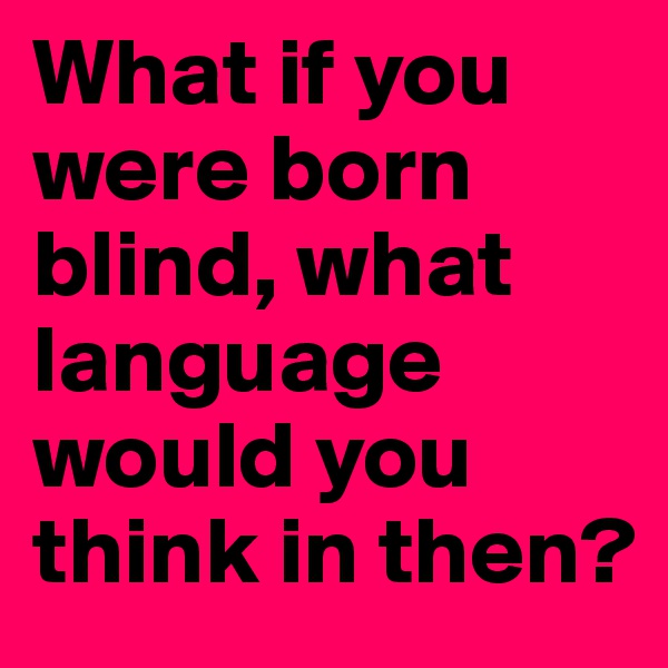 What if you were born blind, what language would you think in then?
