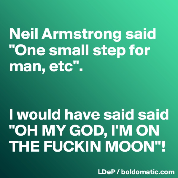 
Neil Armstrong said "One small step for man, etc". 


I would have said said "OH MY GOD, I'M ON THE FUCKIN MOON"!
