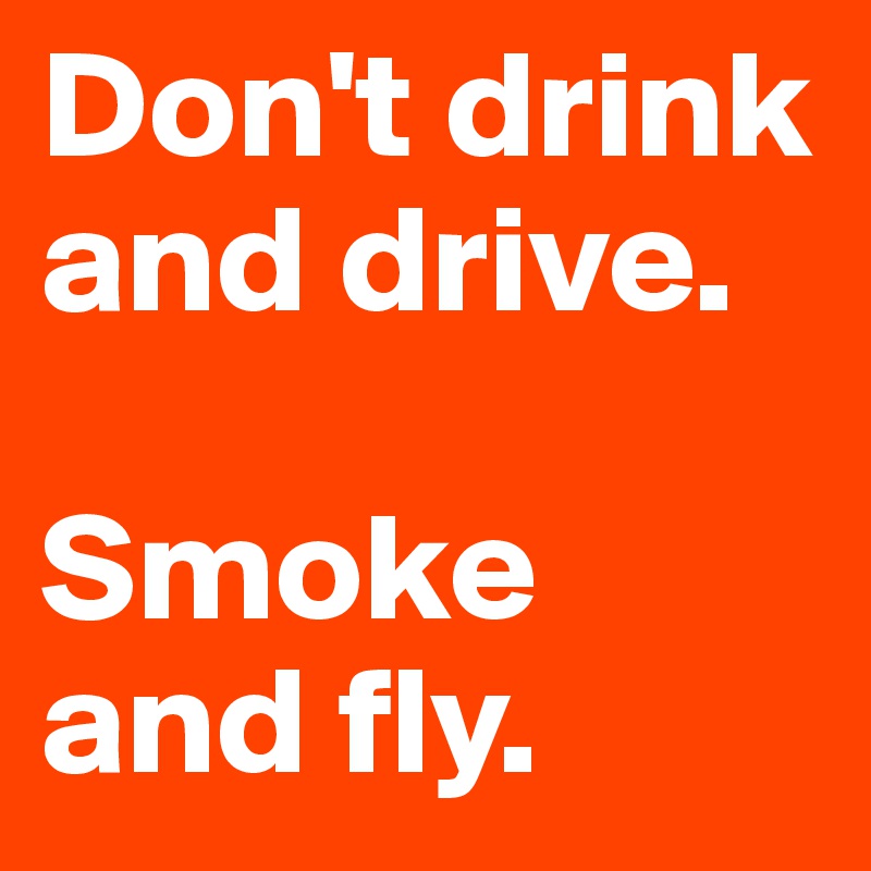 Don't drink and drive.

Smoke and fly.