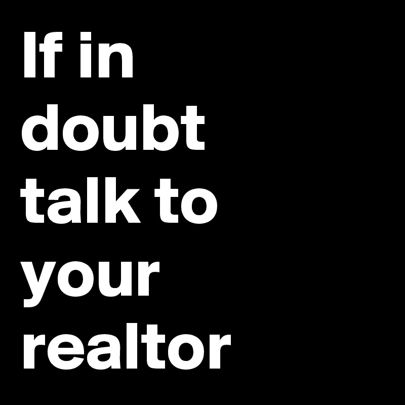 If in 
doubt
talk to
your realtor