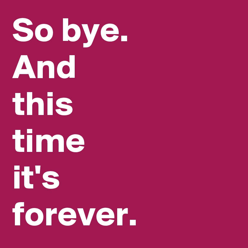 So bye.
And
this
time
it's
forever. 