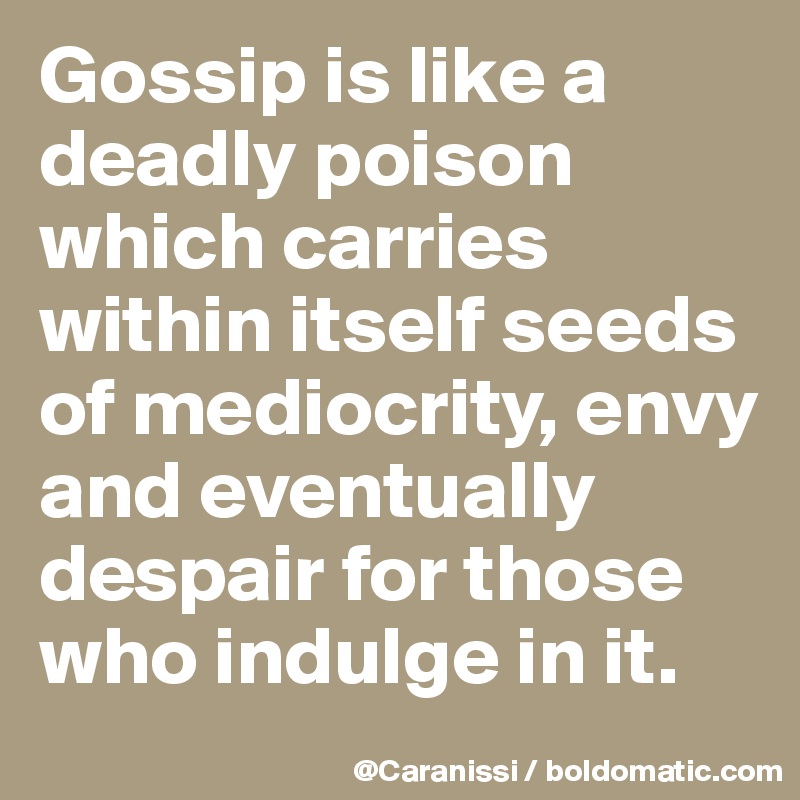Gossip is like a deadly poison which carries within itself seeds of mediocrity, envy and eventually despair for those who indulge in it. 