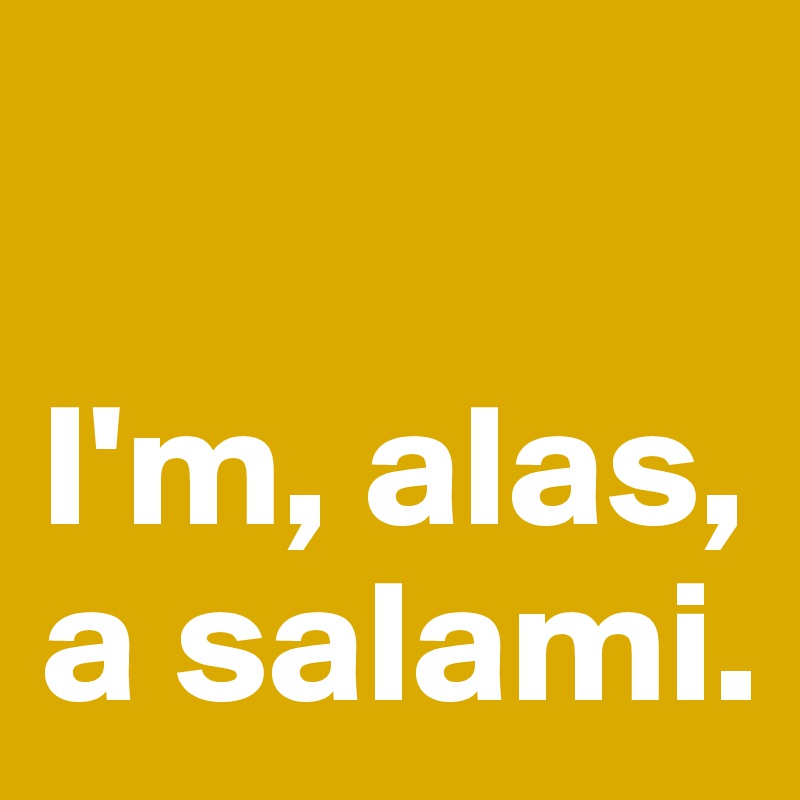 

I'm, alas, a salami.