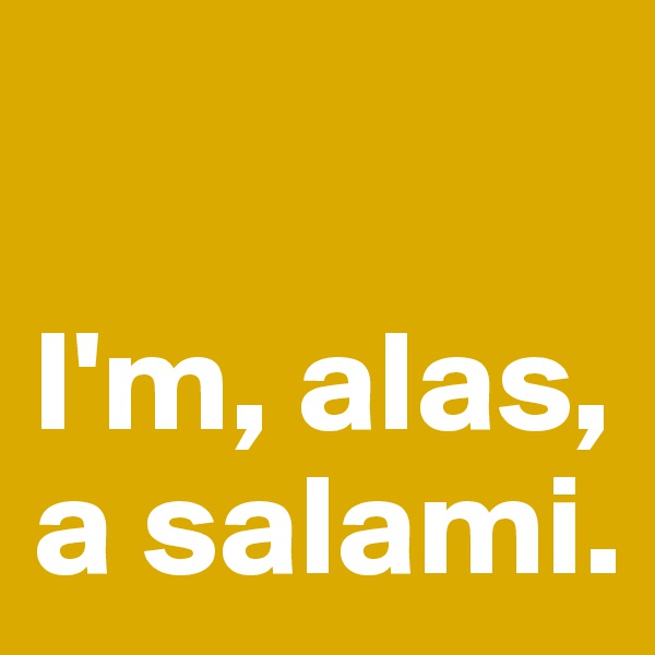

I'm, alas, a salami.
