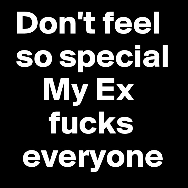  Don't feel  
 so special
     My Ex      
      fucks   
  everyone