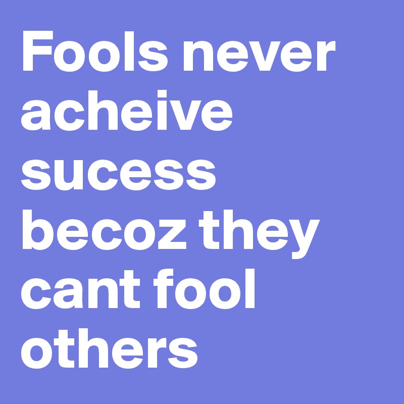 Fools never acheive sucess becoz they cant fool others