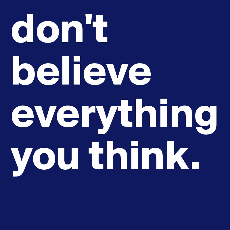 don't believe everything you think.