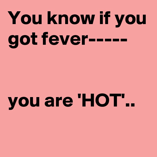 You know if you got fever-----


you are 'HOT'..
