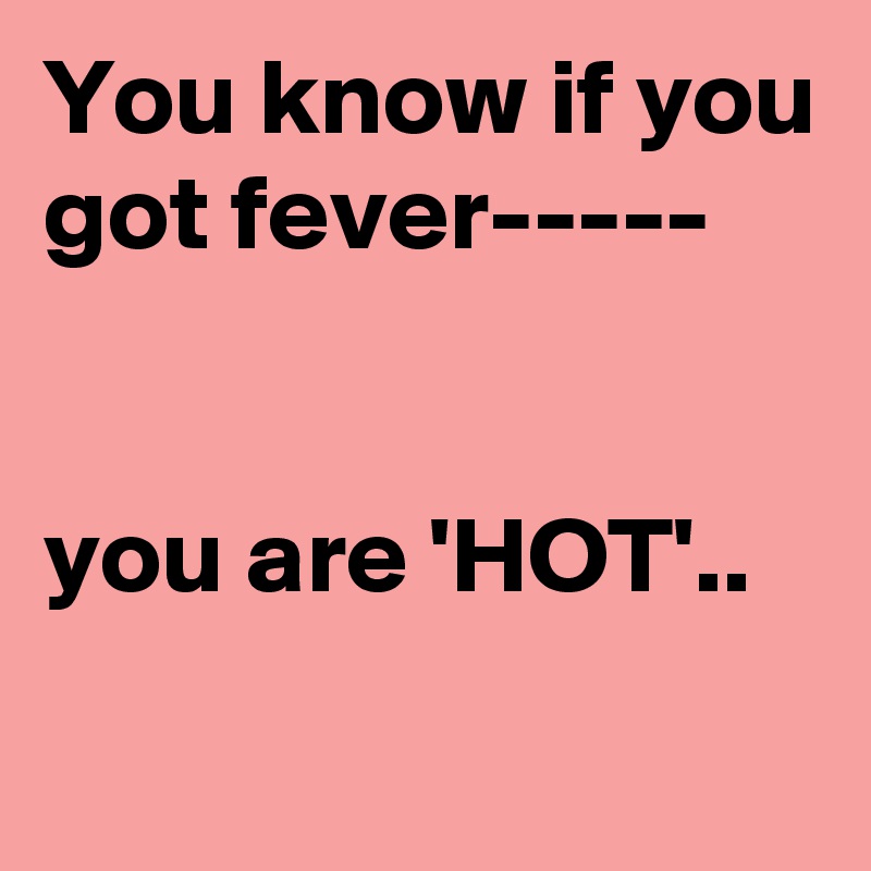 You know if you got fever-----


you are 'HOT'..
