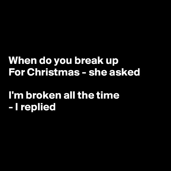 



When do you break up
For Christmas - she asked

I'm broken all the time
- I replied



