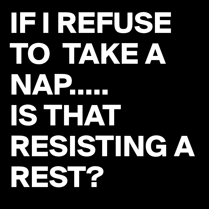 IF I REFUSE TO  TAKE A NAP.....
IS THAT RESISTING A REST?