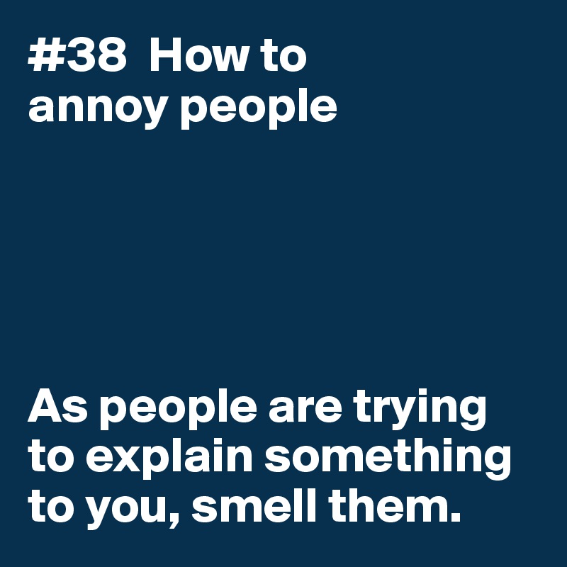 #38  How to
annoy people





As people are trying to explain something to you, smell them. 