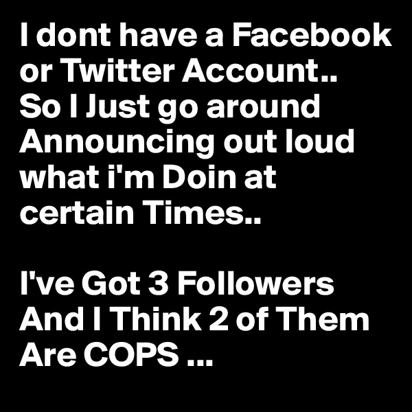 I dont have a Facebook 
or Twitter Account..
So I Just go around Announcing out loud what i'm Doin at certain Times..

I've Got 3 Followers And I Think 2 of Them Are COPS ...